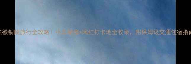 图片 🌟安徽铜陵旅行全攻略！小众秘境+网红打卡地全收录，附保姆级交通住宿指南🚗