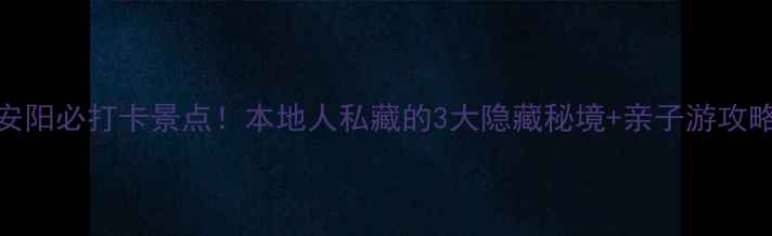 图片 🌟安阳必打卡景点！本地人私藏的3大隐藏秘境+亲子游攻略🌟