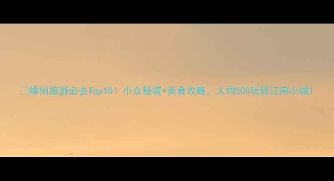 图片 🌟嵊州旅游必去Top10！小众秘境+美食攻略，人均500玩转江南小城1