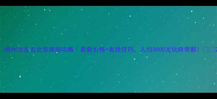 图片 🌟常州出发去北京旅游攻略｜最新价格+省钱技巧，人均3000元玩转帝都！🚄💰2