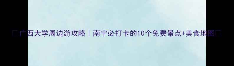 图片 🌟广西大学周边游攻略｜南宁必打卡的10个免费景点+美食地图📸