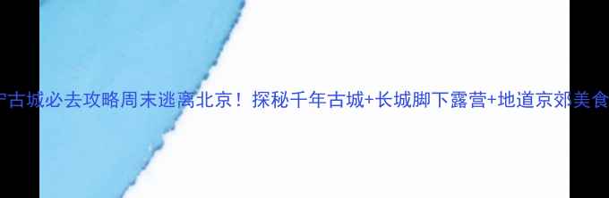 图片 🌟延庆永宁古城必去攻略周末逃离北京！探秘千年古城+长城脚下露营+地道京郊美食全攻略📸2