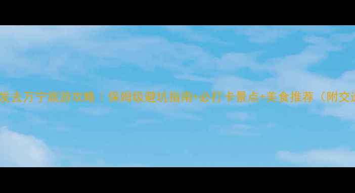 图片 🌟成都出发去万宁旅游攻略｜保姆级避坑指南+必打卡景点+美食推荐（附交通住宿）1