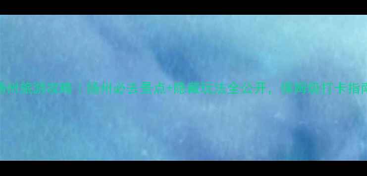 图片 🌟扬州旅游攻略｜扬州必去景点+隐藏玩法全公开，保姆级打卡指南！