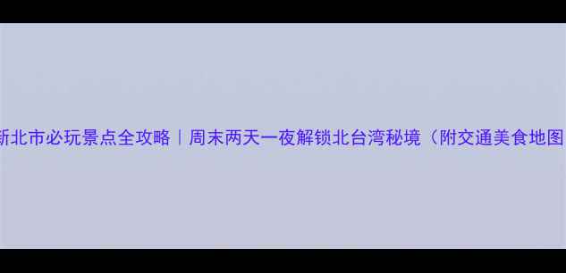 图片 🌟新北市必玩景点全攻略｜周末两天一夜解锁北台湾秘境（附交通美食地图）2