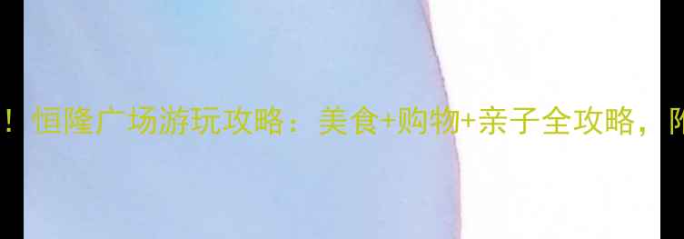 图片 🌟无锡必打卡！恒隆广场游玩攻略：美食+购物+亲子全攻略，附隐藏玩法🌟2