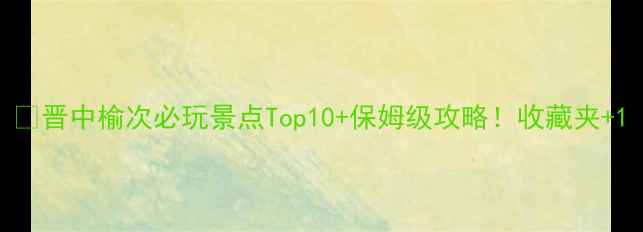 图片 🌟晋中榆次必玩景点Top10+保姆级攻略！收藏夹+1