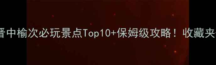 图片 🌟晋中榆次必玩景点Top10+保姆级攻略！收藏夹+11