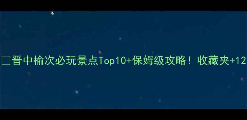 图片 🌟晋中榆次必玩景点Top10+保姆级攻略！收藏夹+12