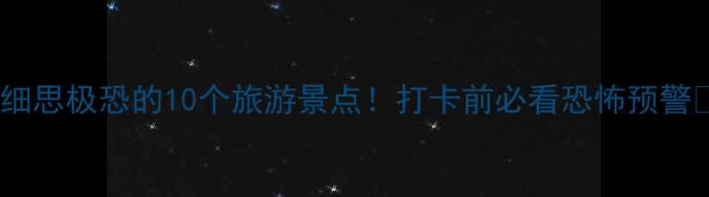 图片 🌟最细思极恐的10个旅游景点！打卡前必看恐怖预警⚠️2