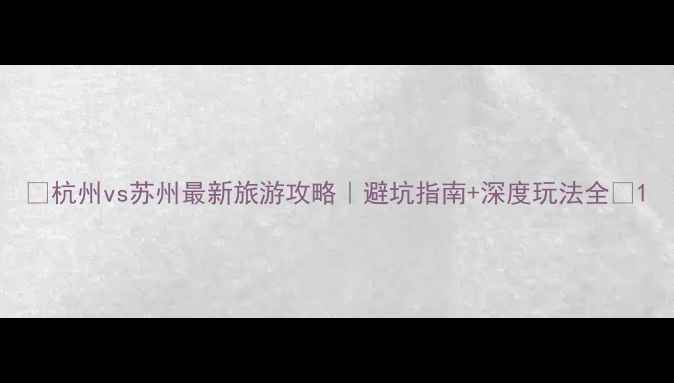 图片 🌟杭州vs苏州最新旅游攻略｜避坑指南+深度玩法全🌟1