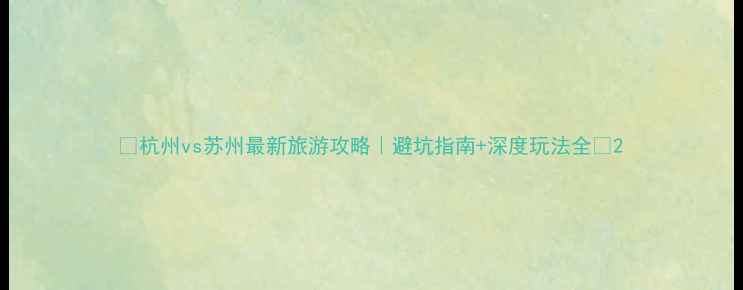 图片 🌟杭州vs苏州最新旅游攻略｜避坑指南+深度玩法全🌟2