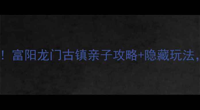 图片 🌟杭州周边游必去！富阳龙门古镇亲子攻略+隐藏玩法，打卡古风大片📸1