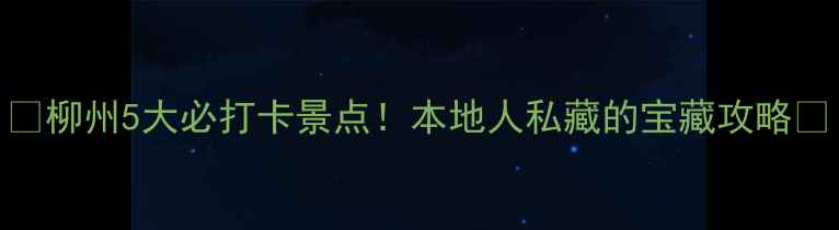 图片 🌟柳州5大必打卡景点！本地人私藏的宝藏攻略🌟