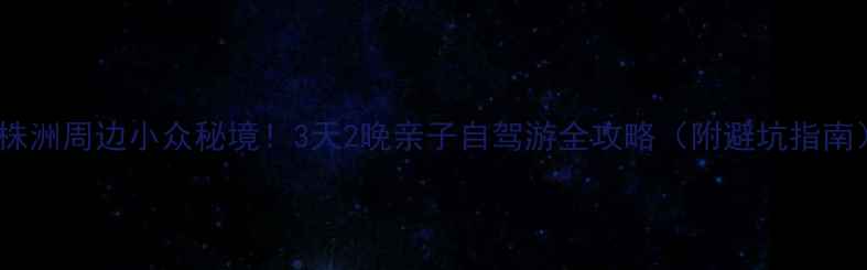 图片 🌟株洲周边小众秘境！3天2晚亲子自驾游全攻略（附避坑指南）2