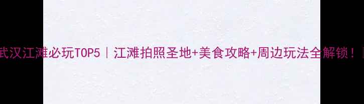 图片 🌟武汉江滩必玩TOP5｜江滩拍照圣地+美食攻略+周边玩法全解锁！📸1