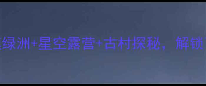 图片 🌟民勤旅游必看！沙漠绿洲+星空露营+古村探秘，解锁西北小众秘境全攻略🌟