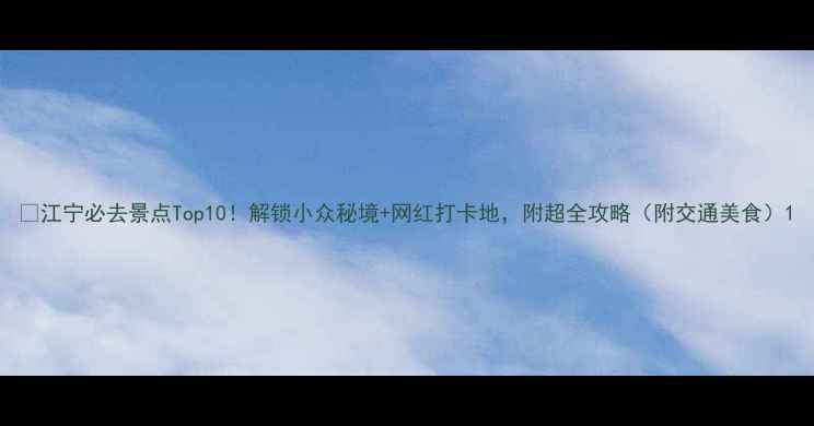 图片 🌟江宁必去景点Top10！解锁小众秘境+网红打卡地，附超全攻略（附交通美食）1