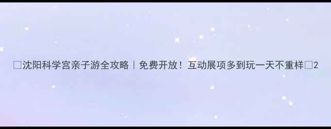 图片 🌟沈阳科学宫亲子游全攻略｜免费开放！互动展项多到玩一天不重样🎡2