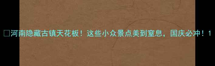 图片 🌟河南隐藏古镇天花板！这些小众景点美到窒息，国庆必冲！1