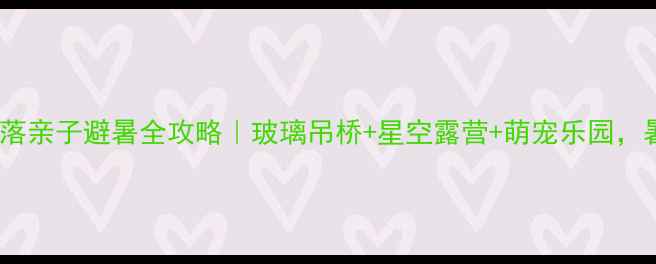 图片 🌟泰安太阳部落亲子避暑全攻略｜玻璃吊桥+星空露营+萌宠乐园，暑假必打卡！1