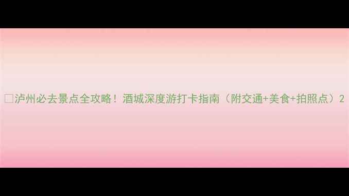 图片 🌟泸州必去景点全攻略！酒城深度游打卡指南（附交通+美食+拍照点）2