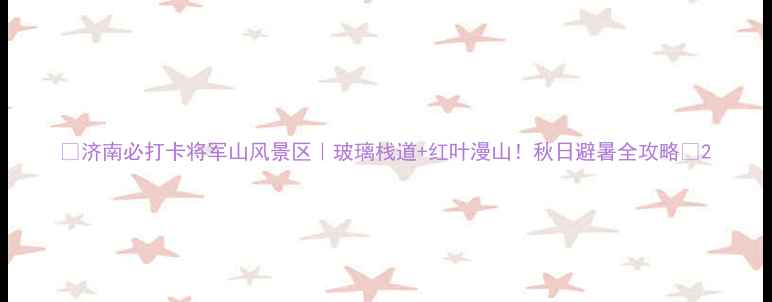 图片 🌟济南必打卡将军山风景区｜玻璃栈道+红叶漫山！秋日避暑全攻略🍁2