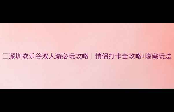 图片 🌟深圳欢乐谷双人游必玩攻略｜情侣打卡全攻略+隐藏玩法