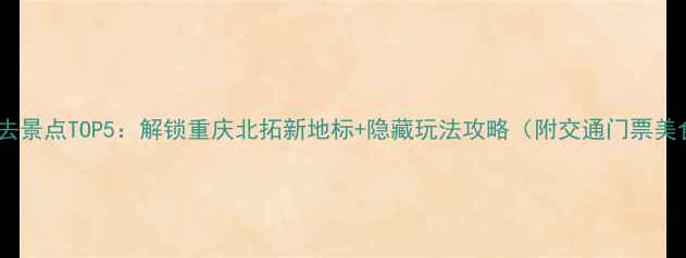 图片 🌟渝北区必去景点TOP5：解锁重庆北拓新地标+隐藏玩法攻略（附交通门票美食全指南）2