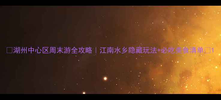 图片 🌟湖州中心区周末游全攻略｜江南水乡隐藏玩法+必吃美食清单📸1