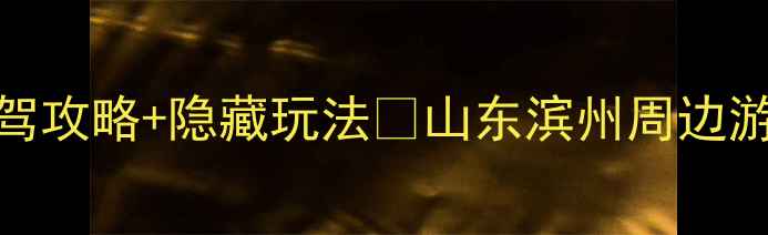 图片 🌟滨州周边游天花板！3天2夜自驾攻略+隐藏玩法🚗山东滨州周边游全攻略（附交通美食避坑指南）