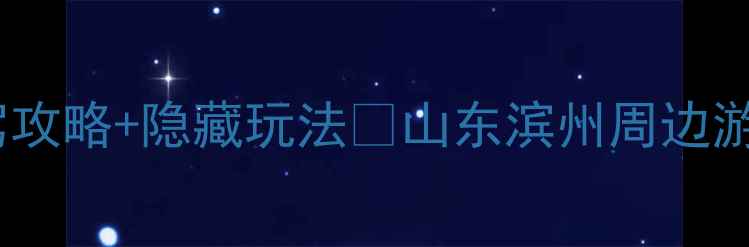 图片 🌟滨州周边游天花板！3天2夜自驾攻略+隐藏玩法🚗山东滨州周边游全攻略（附交通美食避坑指南）1