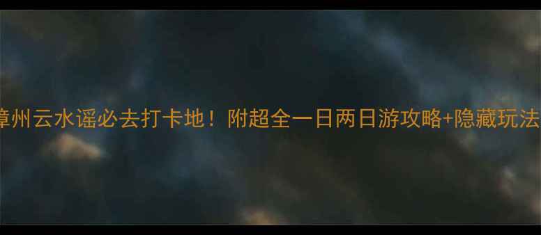 图片 🌟漳州云水谣必去打卡地！附超全一日两日游攻略+隐藏玩法🌟1