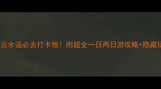 图片 🌟漳州云水谣必去打卡地！附超全一日两日游攻略+隐藏玩法🌟2