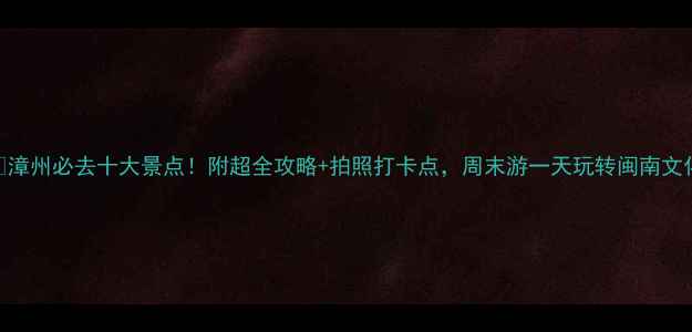 图片 🌟漳州必去十大景点！附超全攻略+拍照打卡点，周末游一天玩转闽南文化