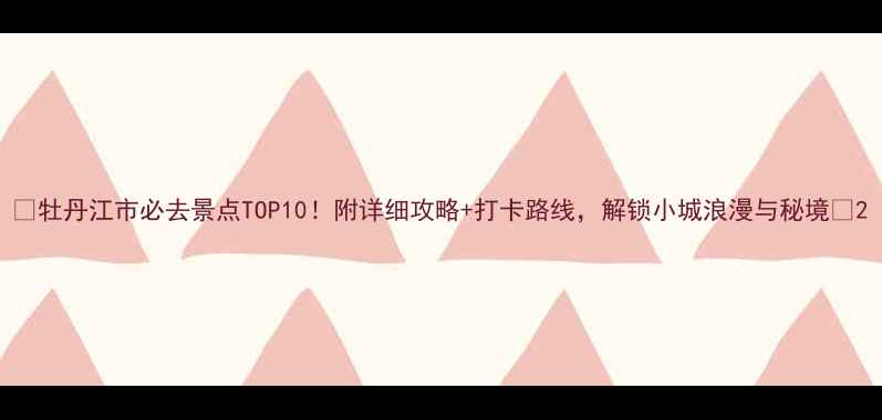 图片 🌟牡丹江市必去景点TOP10！附详细攻略+打卡路线，解锁小城浪漫与秘境🌟2