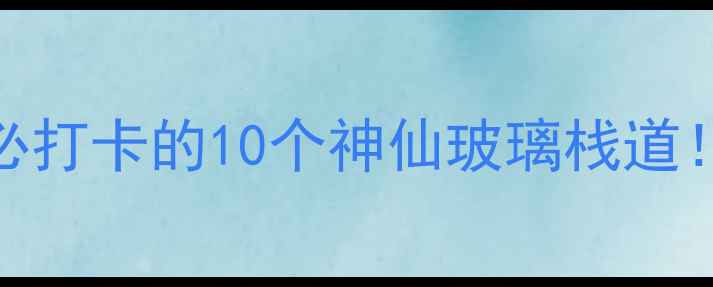 图片 🌟玻璃栈道旅游景点推荐必打卡的10个神仙玻璃栈道！附避坑指南+拍照攻略📸1