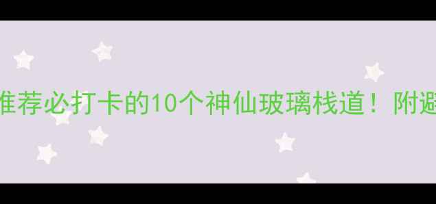 图片 🌟玻璃栈道旅游景点推荐必打卡的10个神仙玻璃栈道！附避坑指南+拍照攻略📸2