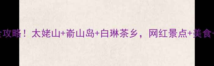 图片 🌟福鼎一日游全攻略！太姥山+嵛山岛+白琳茶乡，网红景点+美食+拍照全包！✨1