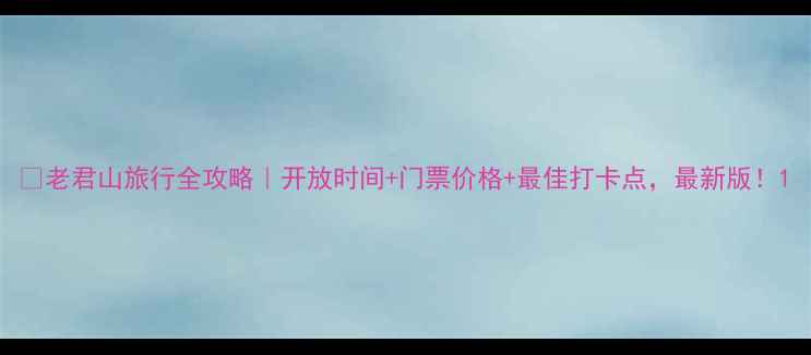 图片 🌟老君山旅行全攻略｜开放时间+门票价格+最佳打卡点，最新版！1