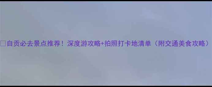 图片 🌟自贡必去景点推荐！深度游攻略+拍照打卡地清单（附交通美食攻略）