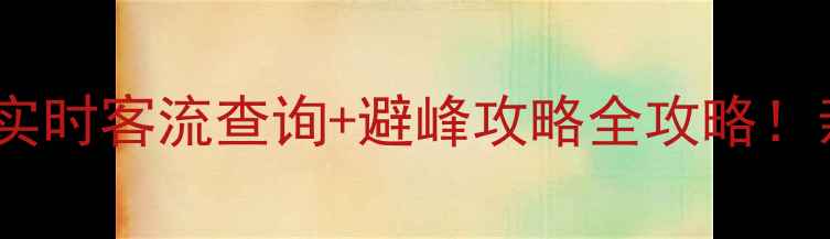 图片 🌟节假日景区人从众？实时客流查询+避峰攻略全攻略！亲测好用平台大公开🔥1
