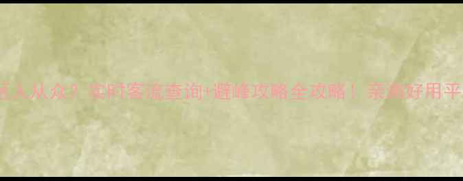 图片 🌟节假日景区人从众？实时客流查询+避峰攻略全攻略！亲测好用平台大公开🔥2