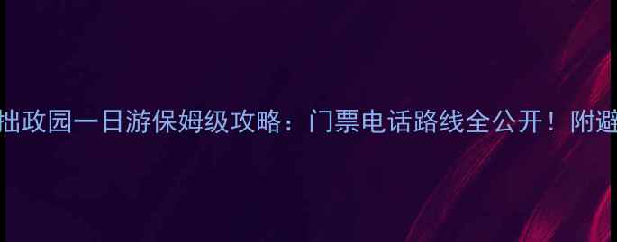 图片 🌟苏州拙政园一日游保姆级攻略：门票电话路线全公开！附避坑指南