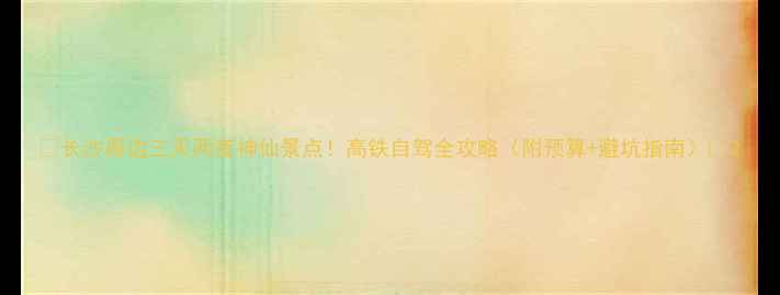 图片 🌟长沙周边三天两夜神仙景点！高铁自驾全攻略（附预算+避坑指南）🌟2