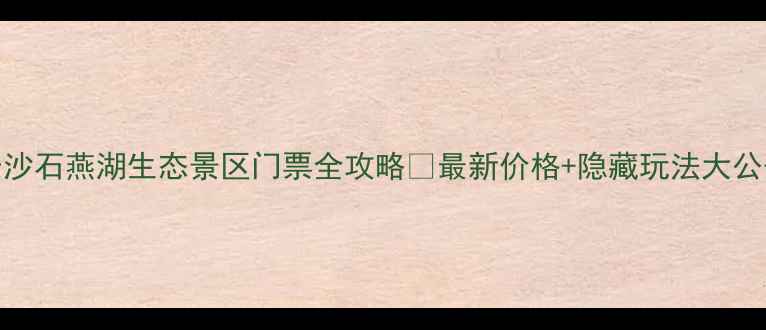 图片 🌟长沙石燕湖生态景区门票全攻略🔥最新价格+隐藏玩法大公开！
