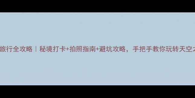 图片 🌟阿里旅行全攻略｜秘境打卡+拍照指南+避坑攻略，手把手教你玩转天空之城！1