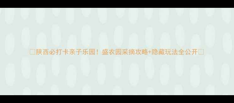 图片 🌟陕西必打卡亲子乐园！盛农园采摘攻略+隐藏玩法全公开🌟