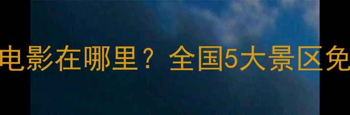 图片 🌟震撼体验女娲巨幕电影在哪里？全国5大景区免费打卡攻略来啦！🌟