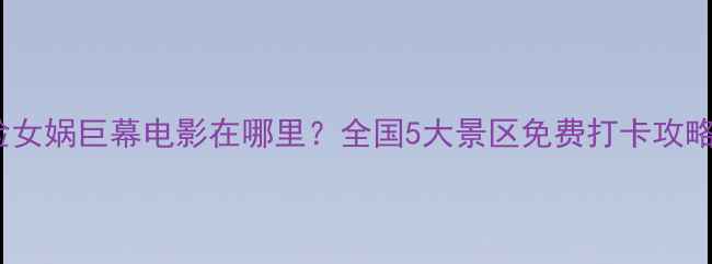 图片 🌟震撼体验女娲巨幕电影在哪里？全国5大景区免费打卡攻略来啦！🌟1